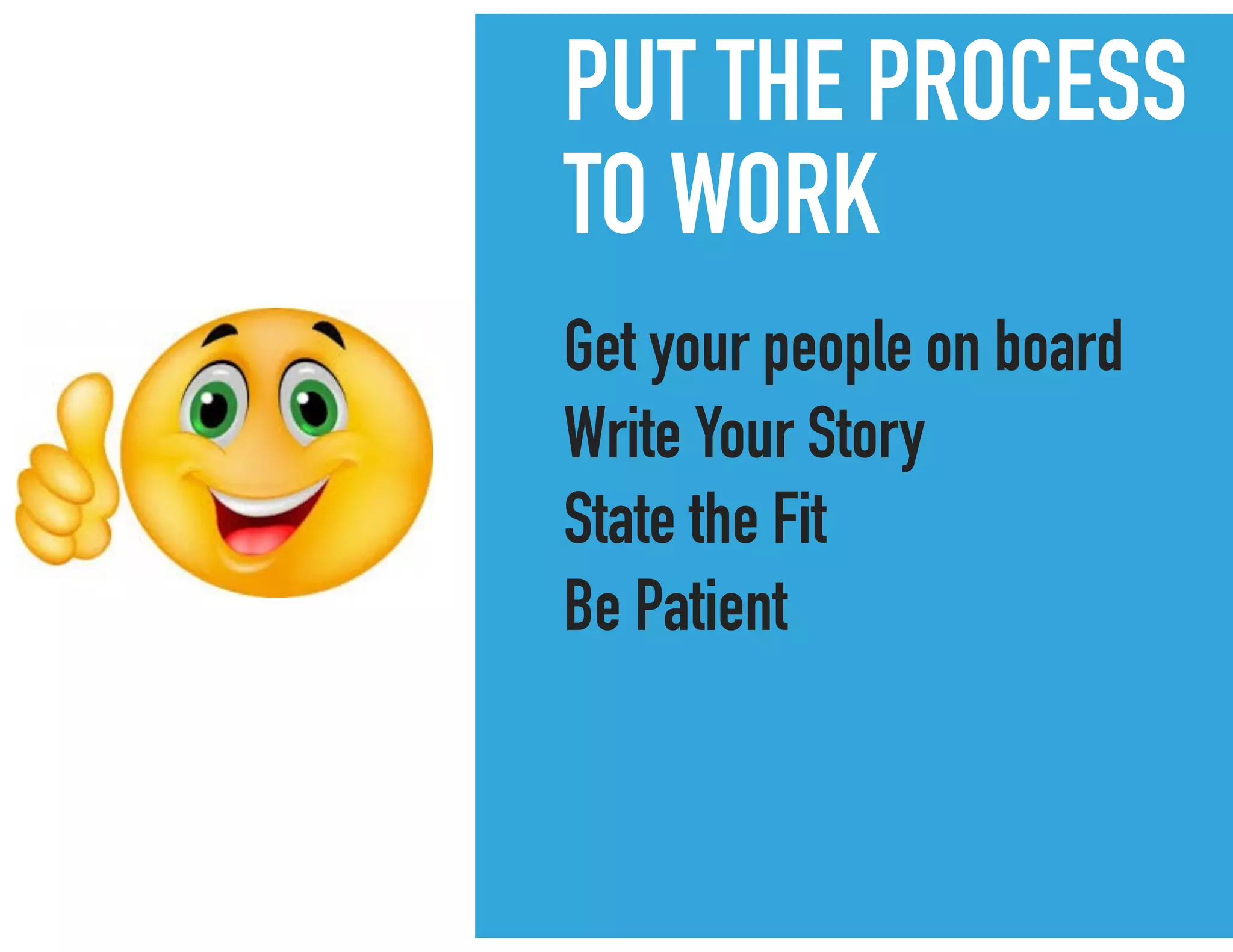 PUT THE PROCESS
TO WORK
Get your people on board
Write Your Story
State the Fit
Be Patient
 