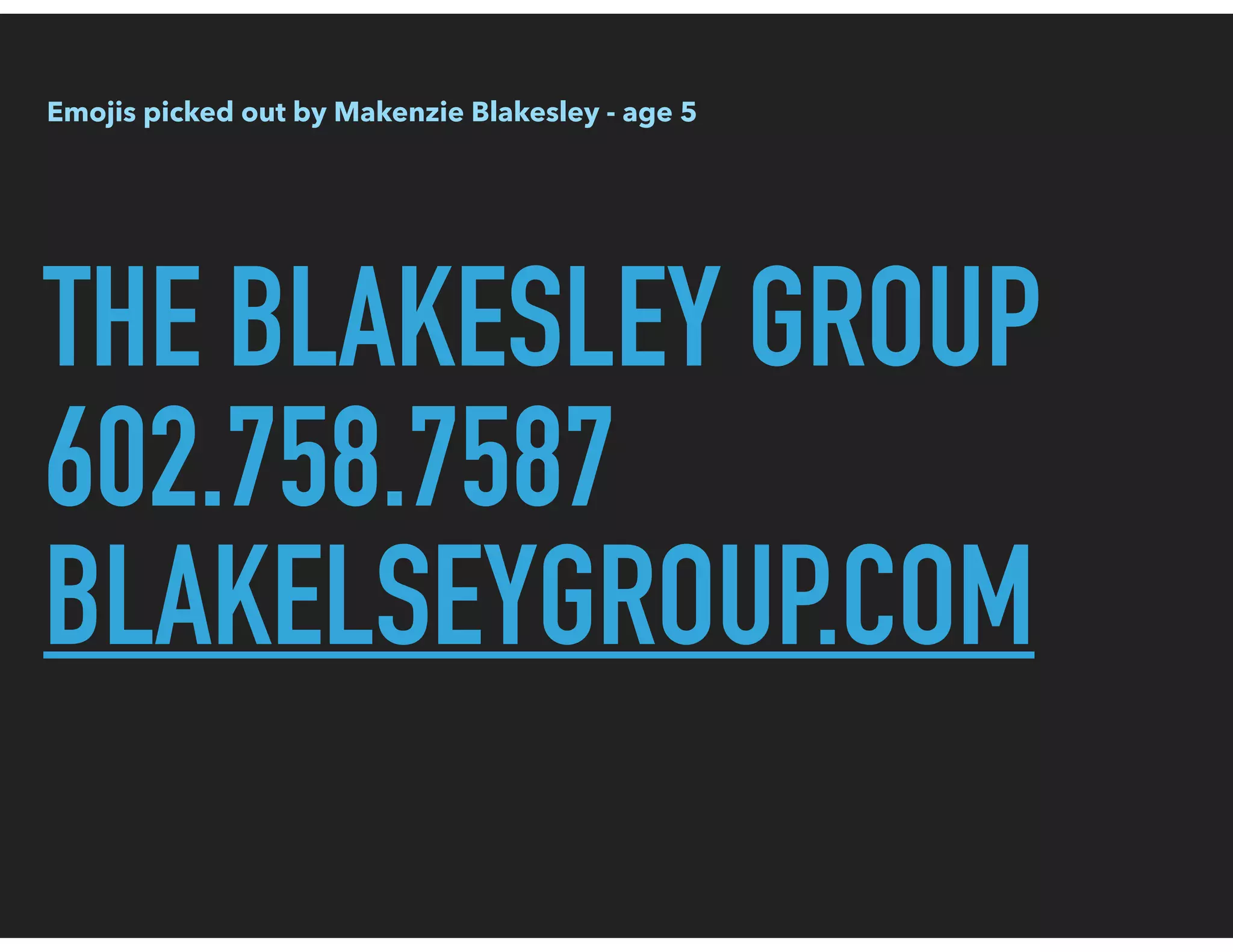 THE BLAKESLEY GROUP
602.758.7587
BLAKELSEYGROUP.COM
Emojis picked out by Makenzie Blakesley - age 5
 