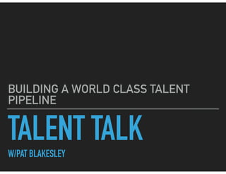 TALENT TALKW/PAT BLAKESLEY
BUILDING A WORLD CLASS TALENT
PIPELINE
 