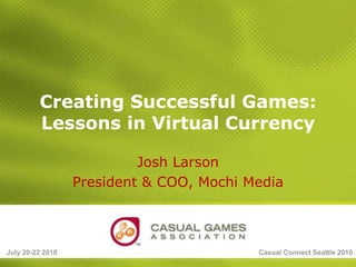 July 20-22 2010 Casual Connect Seattle 2010 Creating Successful Games:Lessons in Virtual Currency Josh Larson President & COO, Mochi Media 