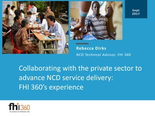 NCD Technical Advisor, FHI 360
Collaborating with the private sector to
advance NCD service delivery:
FHI 360’s experience
Rebecca Dirks
Sept
2017
 