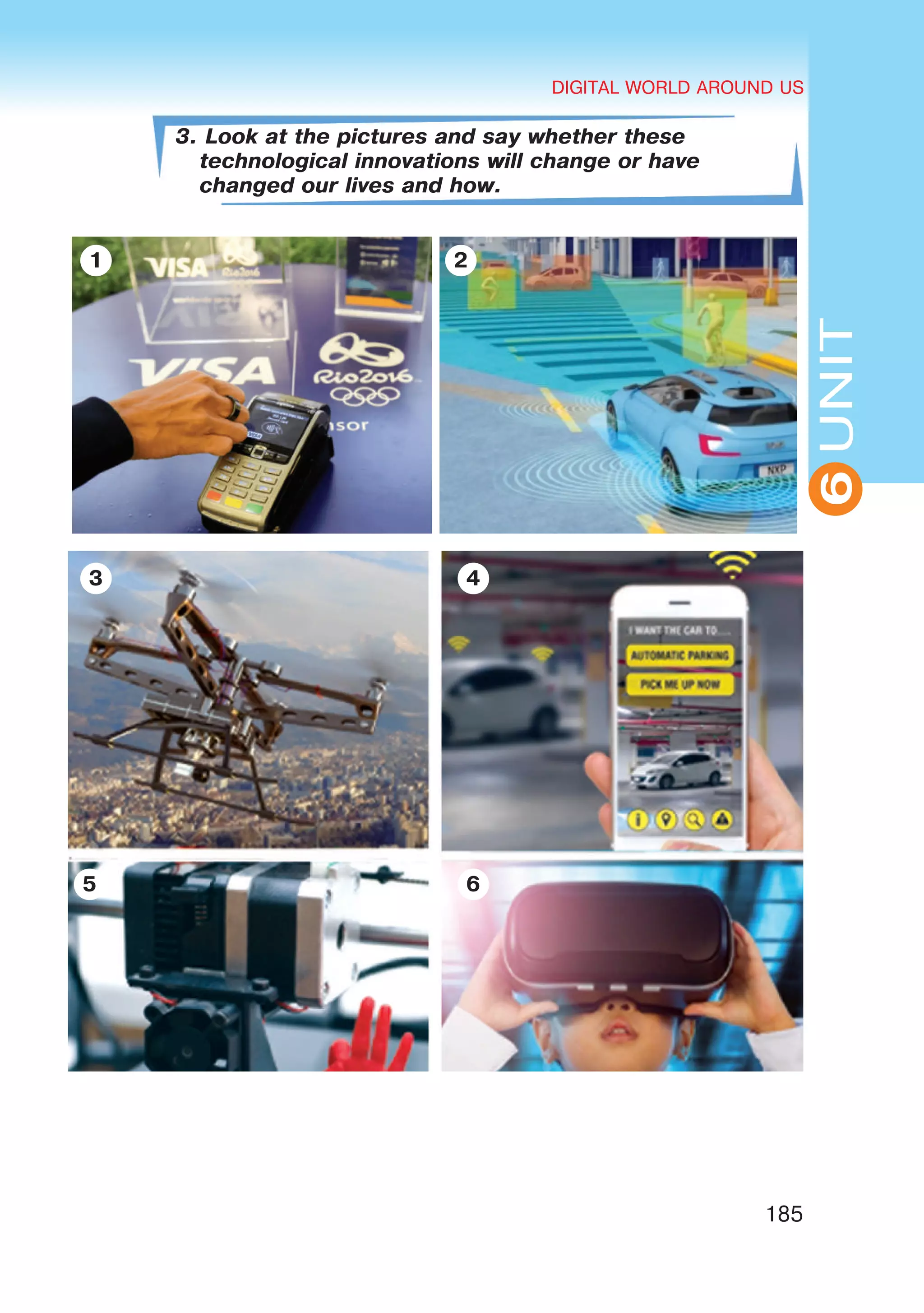 DIGITAL WORLD AROUND US
185
UNIT
DIGITAL WORLD AROUND US
6
3. Look at the pictures and say whether these
technological innovations will change or have
changed our lives and how.
1 2
3 4
65
 