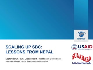 SCALING UP SBC:
LESSONS FROM NEPAL
September 26, 2017 Global Health Practitioners Conference
Jennifer Nielsen, PhD, Senior Nutrition Advisor
 