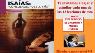 Te invitamos a bajar y
estudiar cada una de
las 13 lecciones de esta
serie:
ESTE SERVICIO
ES GRATUITO Y
PUEDES
USARLO
Slideshare.net/chucho1943
 