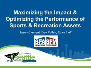 Maximizing the Impact &
Optimizing the Performance of
Sports & Recreation Assets
Jason Clement, Dev Pathik, Evan Eleff
 