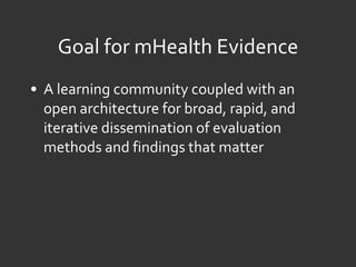 Goal for mHealth Evidence A learning community coupled with an open architecture for broad, rapid, and iterative dissemination of evaluation methods and findings that matter  