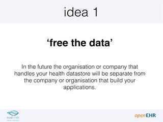 idea 1
‘free the data’
In the future the organisation or company that
handles your health datastore will be separate from
...