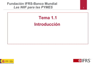 1
Fundación IFRS-Banco Mundial
Las NIIF para las PYMES
Tema 1.1
Introducción
 