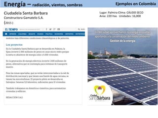 Ejemplos	
  en	
  Colombia	
  
	
  
Energía	
  –	
  radiación,	
  vientos,	
  sombras	
  
Ciudadela	
  Santa	
  Barbara	
  
Constructora	
  Gamatelo	
  S.A.	
  
(2015	
  )	
  
	
  
Lugar:	
  Palmira	
  Clima:	
  CÁLIDO	
  SECO	
  
Area:	
  220	
  Has	
  	
  	
  Unidades:	
  16,000	
  
 