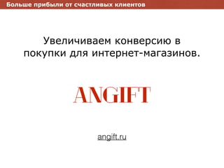 Увеличиваем конверсию в
покупки для интернет-магазинов.
ANGIFT
angift.ru
Больше прибыли от счастливых клиентов
 