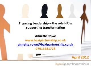 Engaging Leadership – the role HR in
    supporting transformation

           Annette Rowe
    www.baxipartnership.co.uk
annette.rowe@baxipartnership.co.uk
           07913681778

                                   April 2012
 