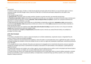 APRENDIZAGENS ESSENCIAIS | ARTICULAÇÃO COM O PERFIL DOS ALUNOS SECUNDÁRIO | EDUCAÇÃO FÍSICA)
PÁG. 31
adversário(s).
3. Conhece o objetivo do jogo, a função e o modo de execução das principais ações técnico-táticas e as suas principais regras: a) início e
recomeço do jogo, b) formas de jogar a bola, c) bola fora, d) Net-ball, e e) sistema de pontuação, adequando as suas ações a esse
conhecimento.
4. Em situação de jogo de ténis:
4.1 Serve por cima, colocando a bola no campo contrário, tocando-a no ponto mais alto, com extensão total do braço.
4.2 Posiciona-se para bater a bola do lado direito ou esquerdo, de acordo com a sua trajetória, num plano à frente do corpo e de baixo para
cima (pequeno efeito da bola para a frente), colocando a bola ao longo da linha ou cruzada,de acordo com a posição de batimento do
adversário, no sentido de dificultar a sua ação.
4.3 Após batimento de uma bola a meio-campo que crie dificuldades na devolução ao adversário, avançapara a rede, posicionando-se
corretamente para devolver a bola àesquerda ou à direita sem a deixar cair no chão (vólei),avançando ao encontro desta e batendo-a à
frente da linha dos ombros.
4.4 Na devolução de bolas com trajetórias altas, bate a bola acima do plano da cabeça,no ponto mais alto e com o braço em extensão
(smash),após enquadramento lateral (em relação à rede).
4.5 Após cada batimento, recupera o enquadramento deslocando-se para o meio do seu campo (linha de fundo), em condições de
prosseguir com êxito o jogo.
LUTA- Nível Introdução
O aluno:
1. Em todas as situações de luta, cumpre as regras da disciplina em combate estabelecidas, respeitando sempre a integridade física do
parceiro, mesmo à custa da sua própria vantagem.
2. Conhece o objetivo da luta (assentamento de espáduas), a ética do lutador e as pontuações bem como o significado das ações e sinais de
arbitragem (paragem do combate e reinício do combate em pé e no solo) e as regras das competições simplificadas, cumprindo prontamente
essas indicações.
3. Em situação de luta no solo, utilizando a força das suas alavancas em conjugação com os movimentos do parceiro, procura e aproveita
situações de vantagem para tentar o assentamento de espáduas, executando com oportunidade e ritmo adequado, o padrão global das
seguintes técnicas:
3.1 Dupla prisão de pernas com rotação, com as mãos a agarrar a perna do defesa junto ao joelho e junto à articulação coxo-femural (onde o
ombro encosta) e, ficando, na rotação, com as costas nitidamente sobre o peito do parceiro.
3.2 Prisão do braço por dentro com rotação pela frente (de preferência com as mãos dadas sobre as costas do defesa), apoiando o cotovelo
no braço que não efetua a chave no pescoço do defesa; na rotação eleva o cotovelo do braço que efetua a prisão e, com o braço oposto,
bloqueia a cabeça do parceiro.
 