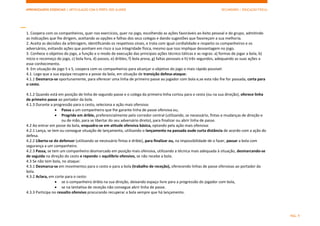 APRENDIZAGENS ESSENCIAIS | ARTICULAÇÃO COM O PERFIL DOS ALUNOS SECUNDÁRIO | EDUCAÇÃO FÍSICA)
PÁG. 9
1. Coopera com os companheiros, quer nos exercícios, quer no jogo, escolhendo as ações favoráveis ao êxito pessoal e do grupo, admitindo
as indicações que lhe dirigem, aceitando as opções e falhas dos seus colegas e dando sugestões que favoreçam a sua melhoria.
2. Aceita as decisões da arbitragem, identificando os respetivos sinais, e trata com igual cordialidade e respeito os companheiros e os
adversários, evitando ações que ponham em risco a sua integridade física, mesmo que isso implique desvantagem no jogo.
3. Conhece o objetivo do jogo, a função e o modo de execução das principais ações técnico-táticas e as regras: a) formas de jogar a bola, b)
início e recomeço do jogo, c) bola fora, d) passos, e) dribles, f) bola presa, g) faltas pessoais e h) três segundos, adequando as suas ações a
esse conhecimento.
4. Em situação de jogo 5 x 5, coopera com os companheiros para alcançar o objetivo do jogo o mais rápido possível:
4.1. Logo que a sua equipa recupera a posse da bola, em situação de transição defesa-ataque:
4.1.1 Desmarca-se oportunamente, para oferecer uma linha de primeiro passe ao jogador com bola e,se esta não lhe for passada, corta para
o cesto.
4.1.2 Quando está em posição de linha de segundo passe e o colega da primeira linha cortou para o cesto (ou na sua direção), oferece linha
de primeiro passe ao portador da bola.
4.1.3 Durante a progressão para o cesto, seleciona a ação mais ofensiva:
 Passa a um companheiro que lhe garante linha de passe ofensiva ou,
 Progride em drible, preferencialmente pelo corredor central (utilizando, se necessário, fintas e mudanças de direção e
ou de mão, para se libertar do seu adversário direto), para finalizar ou abrir linha de passe.
4.2 Ao entrar em posse da bola, enquadra-se em atitude ofensiva básica, optando pela ação mais ofensiva:
4.2.1 Lança, se tem ou consegue situação de lançamento, utilizando o lançamento na passada oude curta distância de acordo com a ação do
defesa.
4.2.2 Liberta-se do defensor (utilizando se necessário fintas e drible), para finalizar ou, na impossibilidade de o fazer, passar a bola com
segurança a um companheiro.
4.2.3 Passa, se tem um companheiro desmarcado em posição mais ofensiva, utilizando a técnica mais adequada à situação, desmarcando-se
de seguida na direção do cesto e repondo o equilíbrio ofensivo, se não recebe a bola.
4.3 Se não tem bola, no ataque:
4.3.1 Desmarca-se em movimentos para o cesto e para a bola (trabalho de receção), oferecendo linhas de passe ofensivas ao portador da
bola.
4.3.2 Aclara, em corte para o cesto:
 se o companheiro dribla na sua direção, deixando espaço livre para a progressão do jogador com bola,
 se na tentativa de receção não consegue abrir linha de passe.
4.3.3 Participa no ressalto ofensivo procurando recuperar a bola sempre que há lançamento.
 