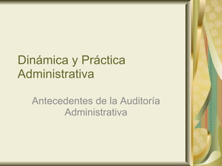 Dinámica y Práctica
Administrativa

  Antecedentes de la Auditoría
        Administrativa
 