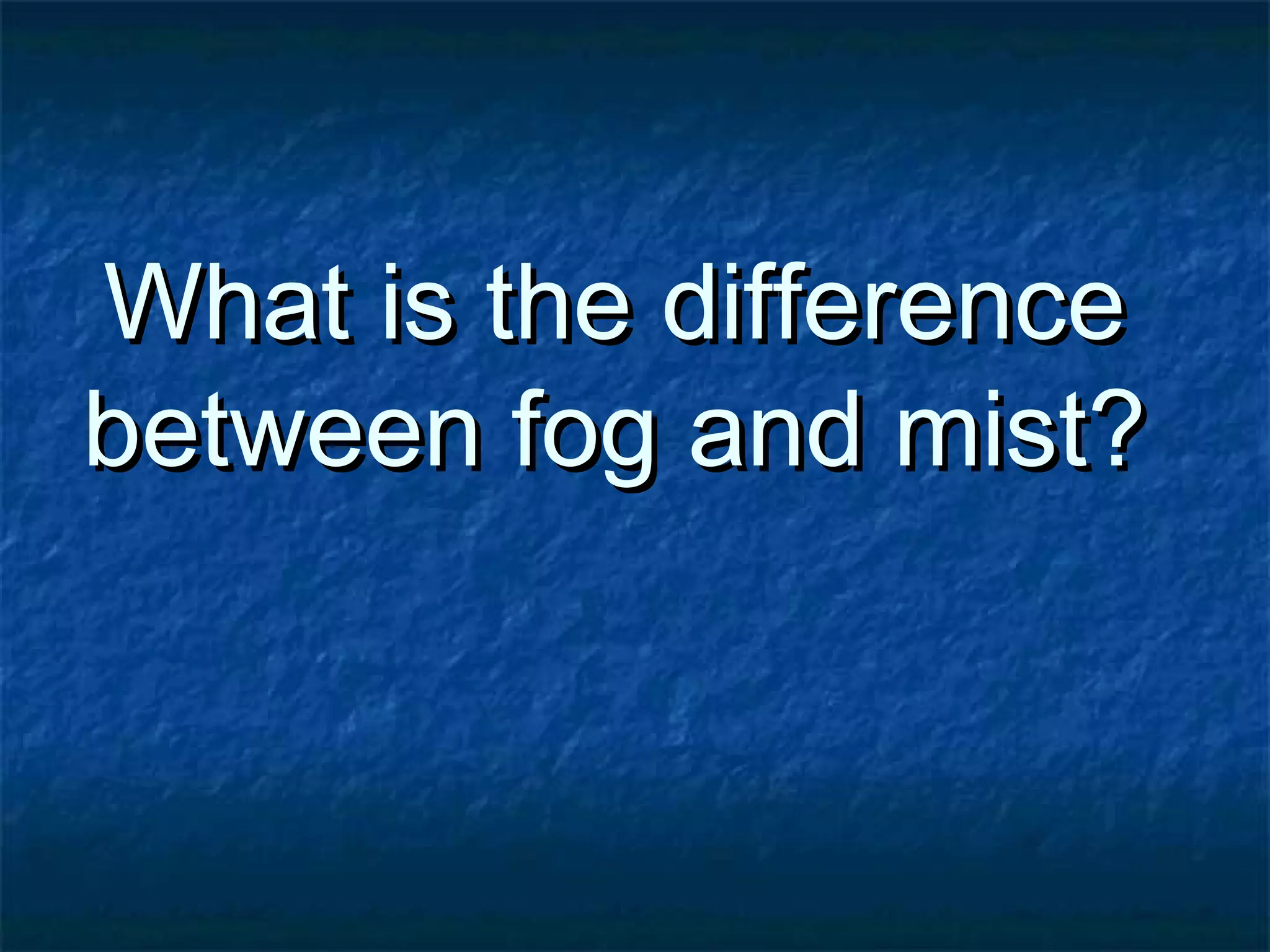 WWhhaatt iiss tthhee ddiiffffeerreennccee 
bbeettwweeeenn ffoogg aanndd mmiisstt?? 
 