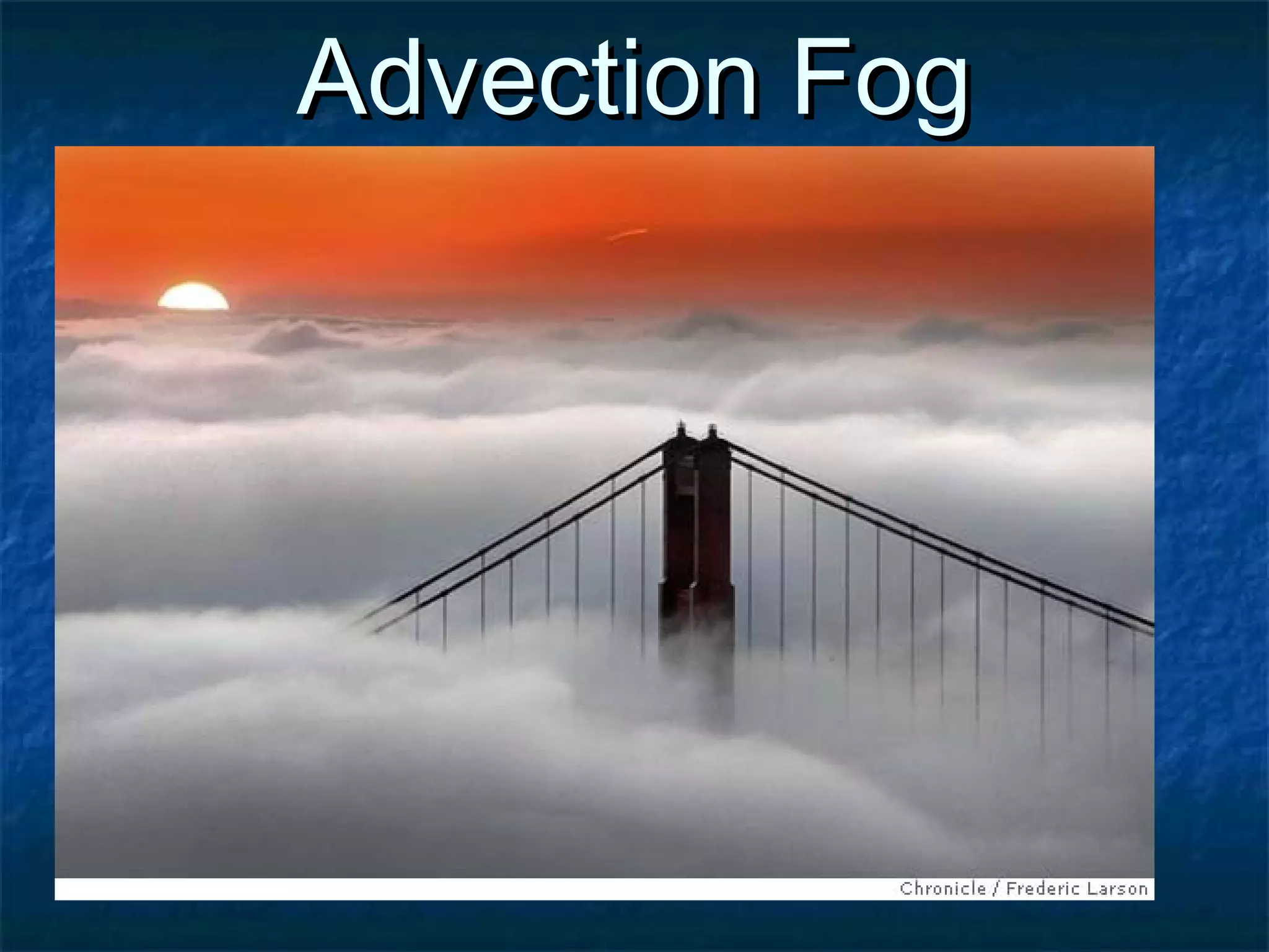 AAddvveeccttiioonn FFoogg 
 HHoorriizzoonnttaall mmoovveemmeenntt ooff aaiirr 
 CCoommmmoonn aatt llaanndd//wwaatteerr iinntteerrffaacceess,, eegg.. rriivveerrss,, 
llaakkeess aanndd ccooaassttlliinneess 
 LLaanndd aanndd sseeaa bbrreeeezzeess aarree ggeenneerraatteedd bbyy tthhee 
ddiiffffeerreenntt hheeaattiinngg ooff llaanndd aanndd sseeaa 
 OOnnsshhoorree wwiinnddss ccrreeaattee aaddvveeccttiioonn ffoogg oovveerr tthhee 
nnoorrtthh sseeaa 
 TThheessee ccaann bbee rreeffeerrrreedd ttoo aass aa sseeaa ffrreett oorr hhaaaarr 
 