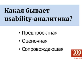 Какая бывает
usability-аналитика?

    • Предпроектная
    • Оценочная
    • Сопровождающая
                       19 мая ...