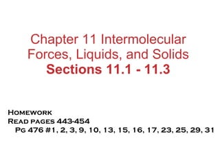 Chapter 11 Intermolecular Forces, Liquids, and Solids Sections 11.1 - 11.3 Homework Read pages 443-454  Pg 476 #1, 2, 3, 9, 10, 13, 15, 16, 17, 23, 25, 29, 31 