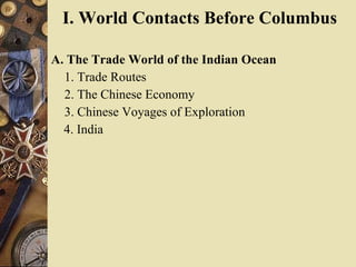 I. World Contacts Before Columbus   A. The Trade World of the Indian Ocean  1. Trade Routes  2. The Chinese Economy  3. Chinese Voyages of Exploration  4. India  