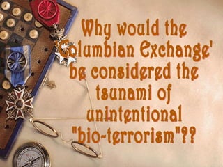 Why would the 'Columbian Exchange' be considered the tsunami of unintentional "bio-terrorism"?? 