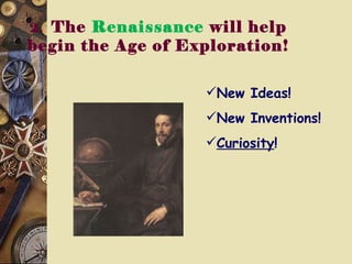 2.  The  Renaissance  will help begin the Age of Exploration! New Ideas! New Inventions!  Curiosity ! 
