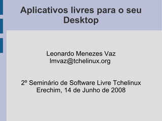 Aplicativos livres para o seu
          Desktop


        Leonardo Menezes Vaz
         lmvaz@tchelinux.org


2º Seminário de Software Livre Tchelinux
     Erechim, 14 de Junho de 2008
 