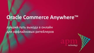Oracle Commerce Anywhere™
лучший путь выхода в онлайн
для оффлайновых ритейлеров
 