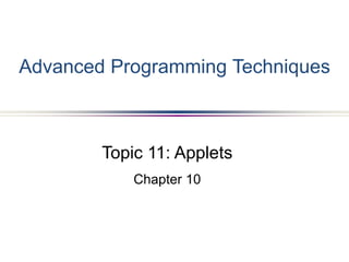 Topic 11: Applets
Chapter 10
Advanced Programming Techniques
 