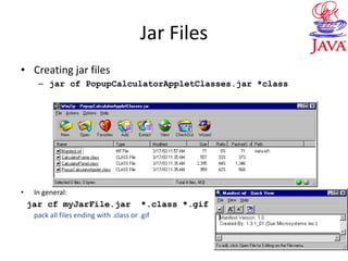 Jar Files
• Creating jar files
– jar cf PopupCalculatorAppletClasses.jar *class
• In general:
jar cf myJarFile.jar *.class *.gif
pack all files ending with .class or .gif
 