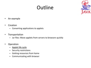 Outline
• An example
• Creation
– Converting applications to applets
• Transportation
– Jar files: Move applets from servers to browsers quickly
• Operation
– Applet life cycle
– Security restrictions
– Getting resources from home
– Communicating with browser
 
