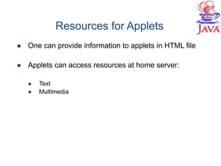 Resources for Applets
 One can provide information to applets in HTML file
 Applets can access resources at home server:
 Text
 Multimedia
 