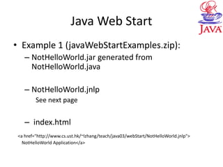 Java Web Start
• Example 1 (javaWebStartExamples.zip):
– NotHelloWorld.jar generated from
NotHelloWorld.java
– NotHelloWorld.jnlp
See next page
– index.html
<a href="http://www.cs.ust.hk/~lzhang/teach/java03/webStart/NotHelloWorld.jnlp">
NotHelloWorld Application</a>
 