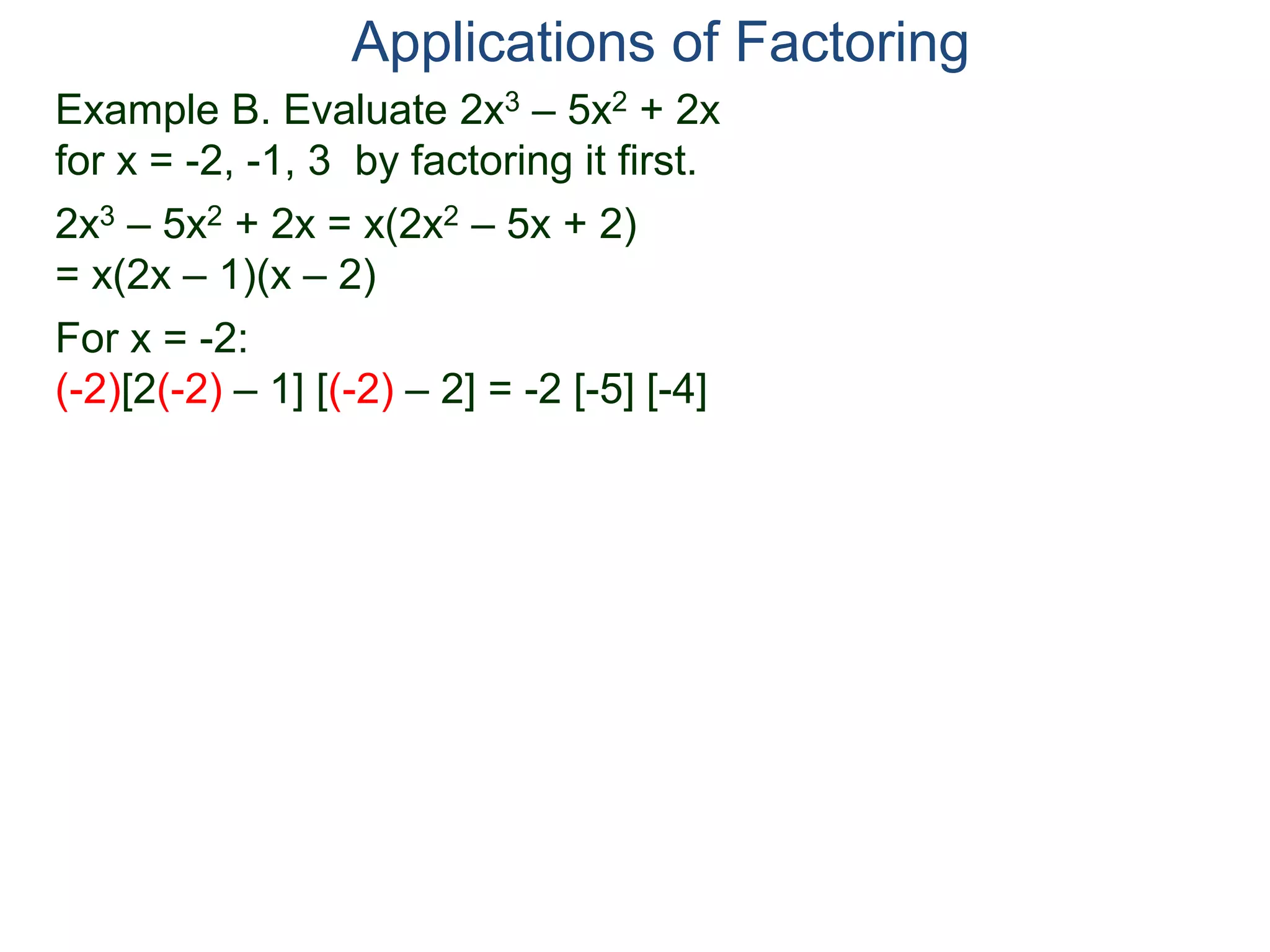 Example B. Evaluate 2x3 – 5x2 + 2x
for x = -2, -1, 3 by factoring it first.
2x3 – 5x2 + 2x = x(2x2 – 5x + 2)
= x(2x – 1)(x – 2)
For x = -2:
(-2)[2(-2) – 1] [(-2) – 2] = -2 [-5] [-4]
Applications of Factoring
 