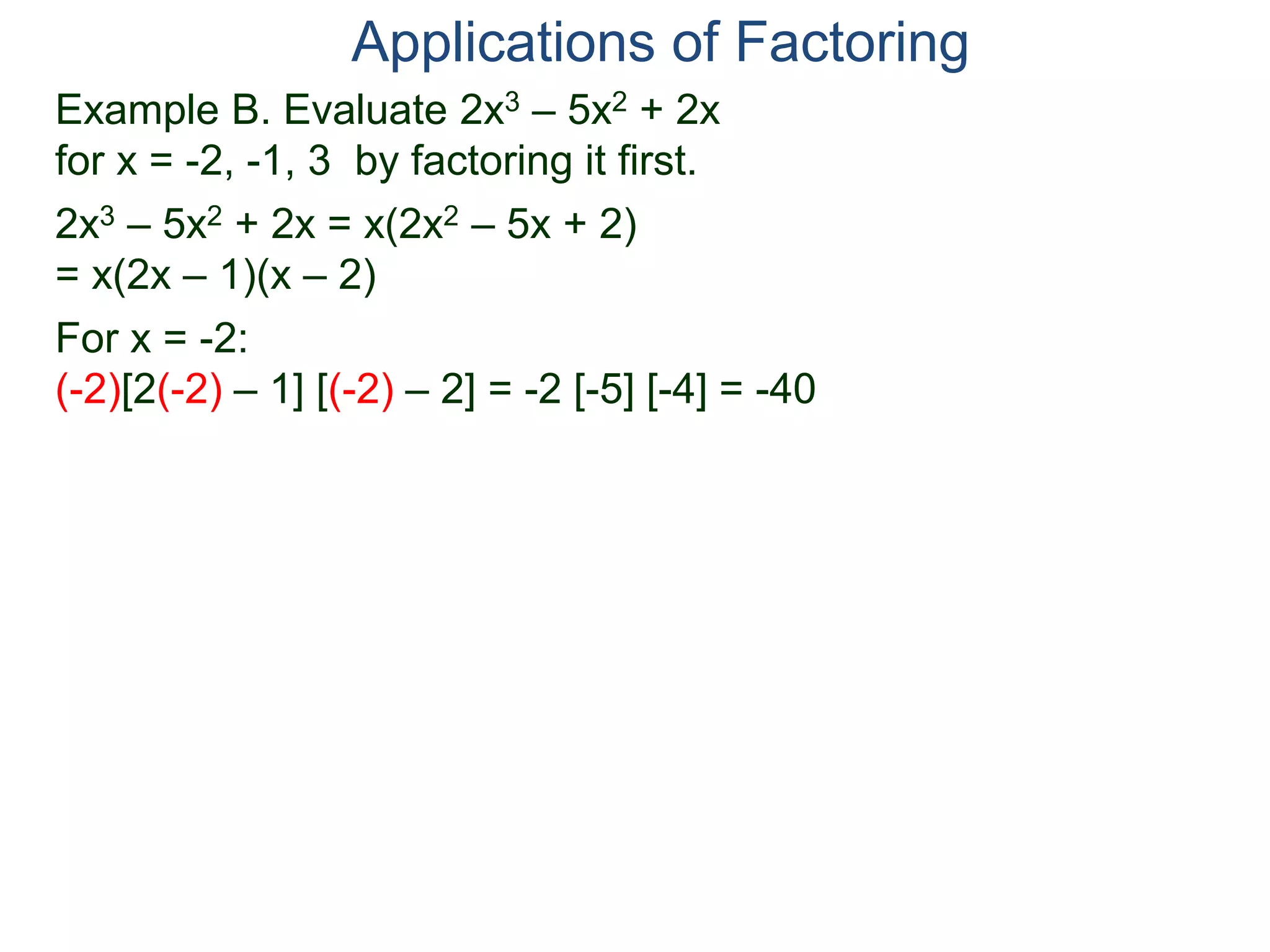 Example B. Evaluate 2x3 – 5x2 + 2x
for x = -2, -1, 3 by factoring it first.
2x3 – 5x2 + 2x = x(2x2 – 5x + 2)
= x(2x – 1)(x – 2)
For x = -2:
(-2)[2(-2) – 1] [(-2) – 2] = -2 [-5] [-4] = -40
Applications of Factoring
 