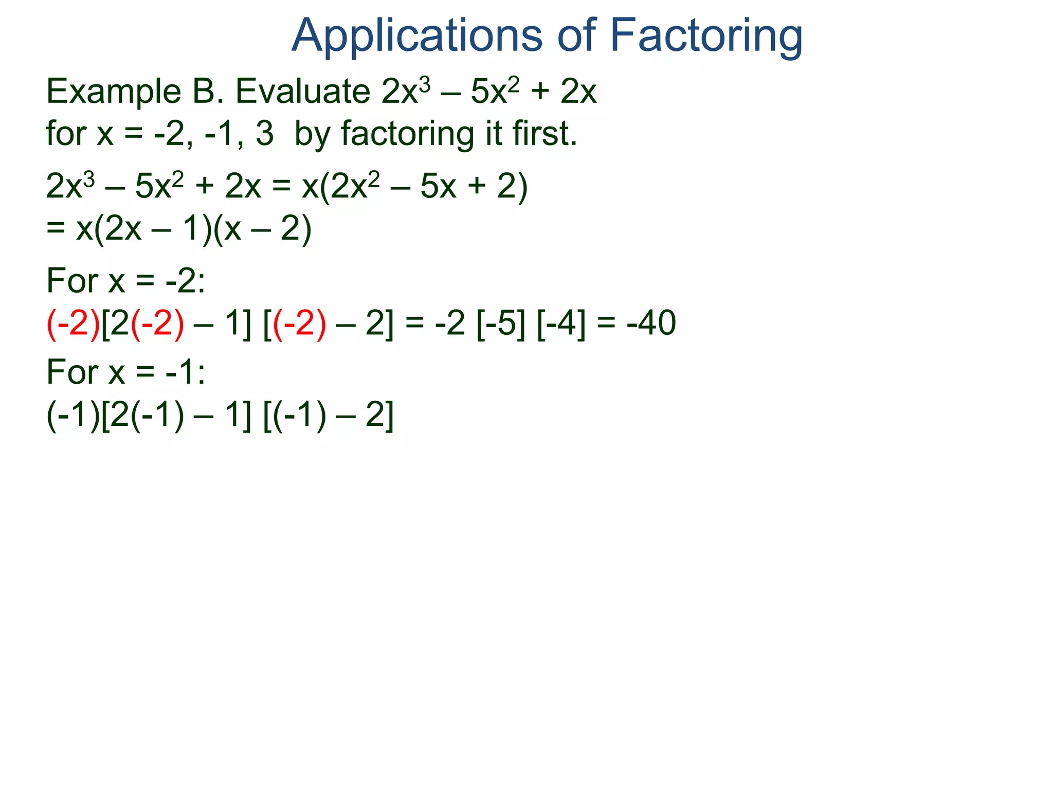 Example B. Evaluate 2x3 – 5x2 + 2x
for x = -2, -1, 3 by factoring it first.
2x3 – 5x2 + 2x = x(2x2 – 5x + 2)
= x(2x – 1)(x – 2)
For x = -2:
(-2)[2(-2) – 1] [(-2) – 2] = -2 [-5] [-4] = -40
For x = -1:
(-1)[2(-1) – 1] [(-1) – 2]
Applications of Factoring
 