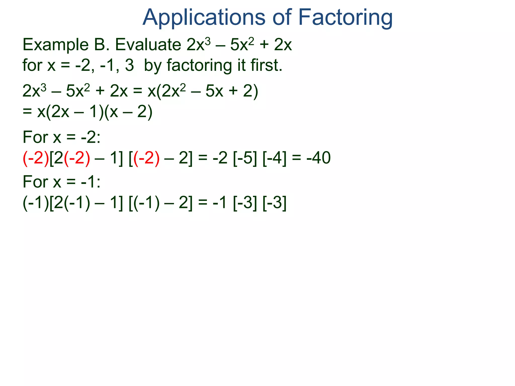 Example B. Evaluate 2x3 – 5x2 + 2x
for x = -2, -1, 3 by factoring it first.
2x3 – 5x2 + 2x = x(2x2 – 5x + 2)
= x(2x – 1)(x – 2)
For x = -2:
(-2)[2(-2) – 1] [(-2) – 2] = -2 [-5] [-4] = -40
For x = -1:
(-1)[2(-1) – 1] [(-1) – 2] = -1 [-3] [-3]
Applications of Factoring
 