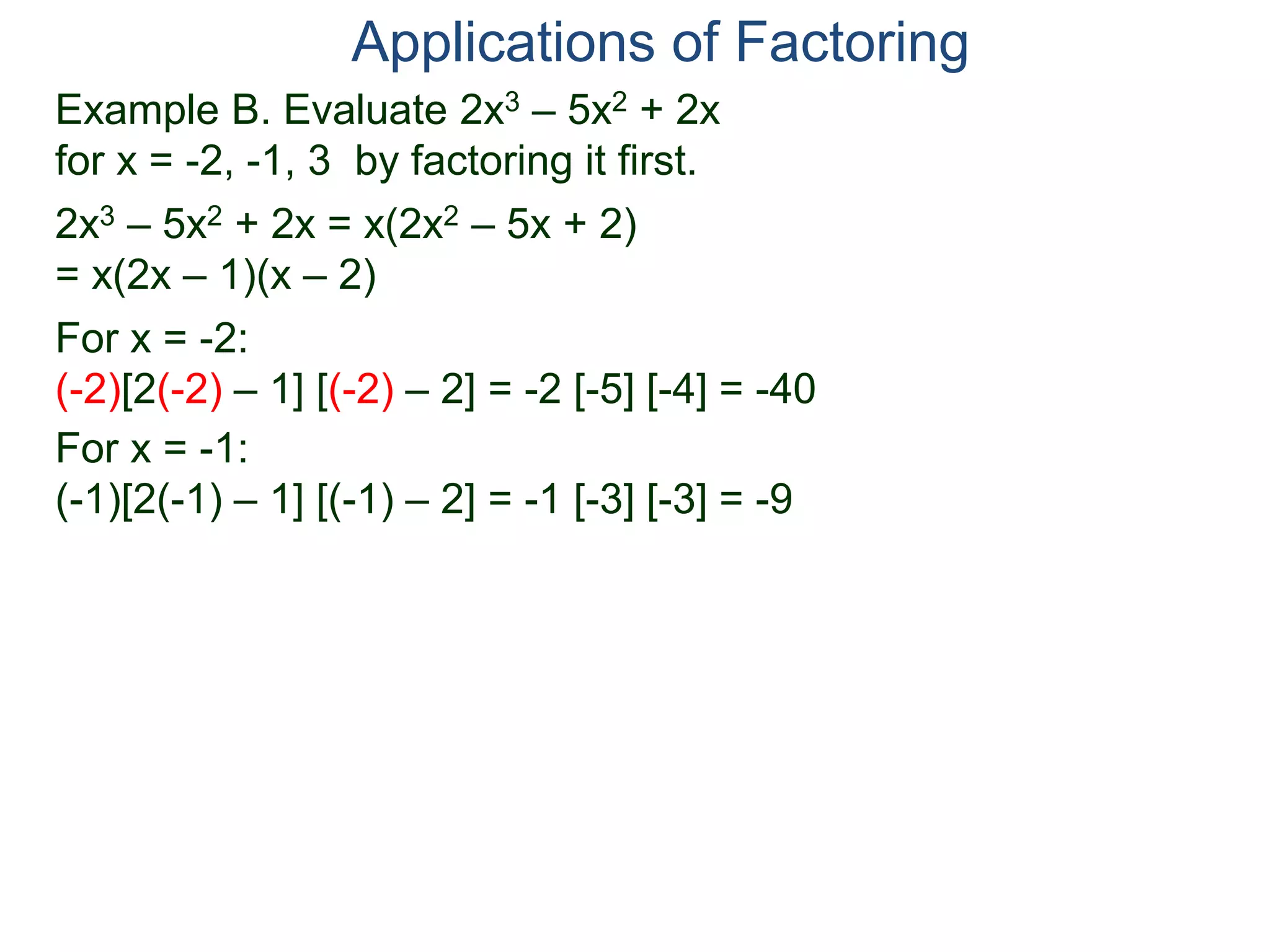 Example B. Evaluate 2x3 – 5x2 + 2x
for x = -2, -1, 3 by factoring it first.
2x3 – 5x2 + 2x = x(2x2 – 5x + 2)
= x(2x – 1)(x – 2)
For x = -2:
(-2)[2(-2) – 1] [(-2) – 2] = -2 [-5] [-4] = -40
For x = -1:
(-1)[2(-1) – 1] [(-1) – 2] = -1 [-3] [-3] = -9
Applications of Factoring
 