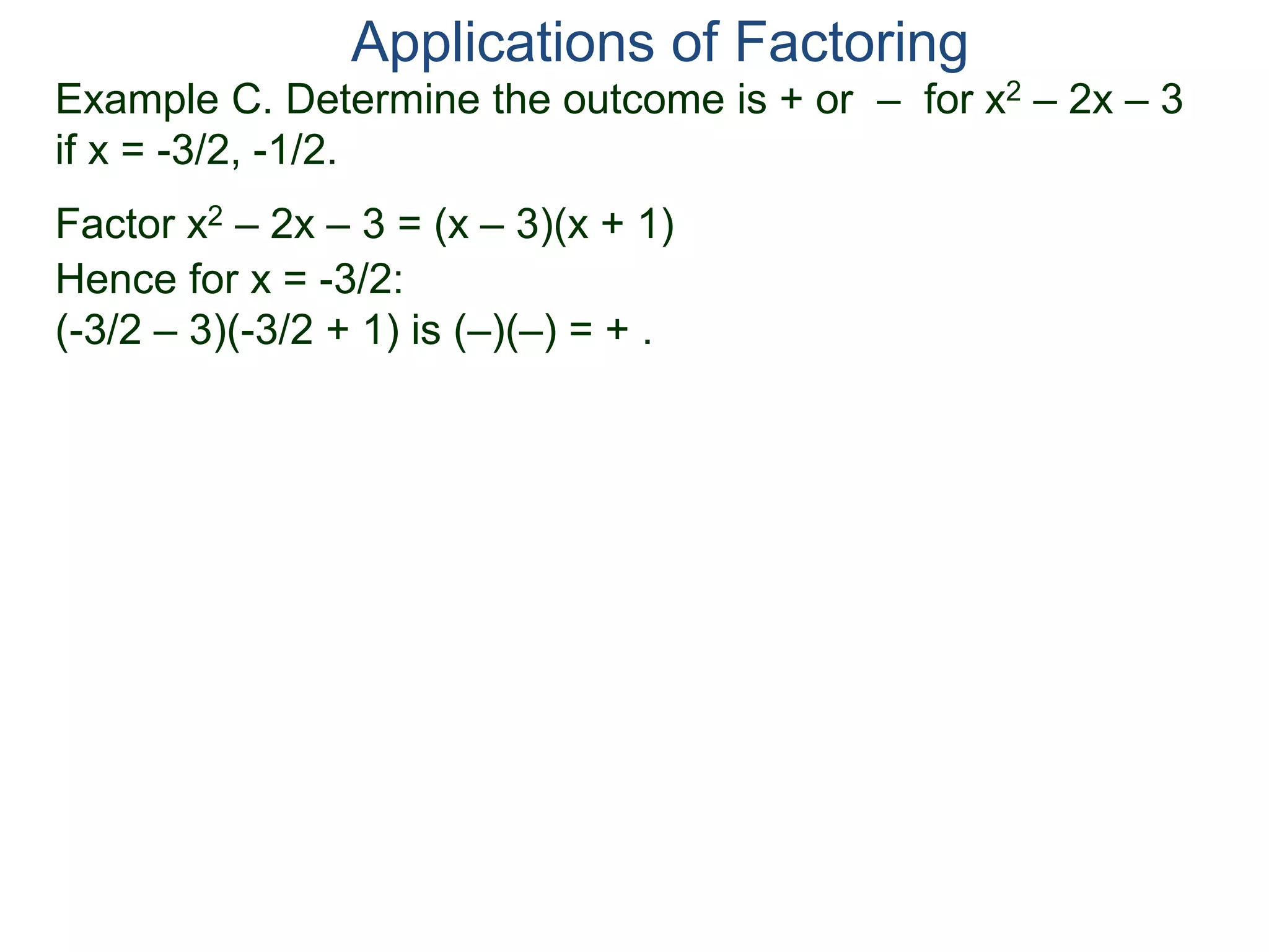 Example C. Determine the outcome is + or – for x2 – 2x – 3
if x = -3/2, -1/2.
Factor x2 – 2x – 3 = (x – 3)(x + 1)
Hence for x = -3/2:
(-3/2 – 3)(-3/2 + 1) is (–)(–) = + .
Applications of Factoring
 