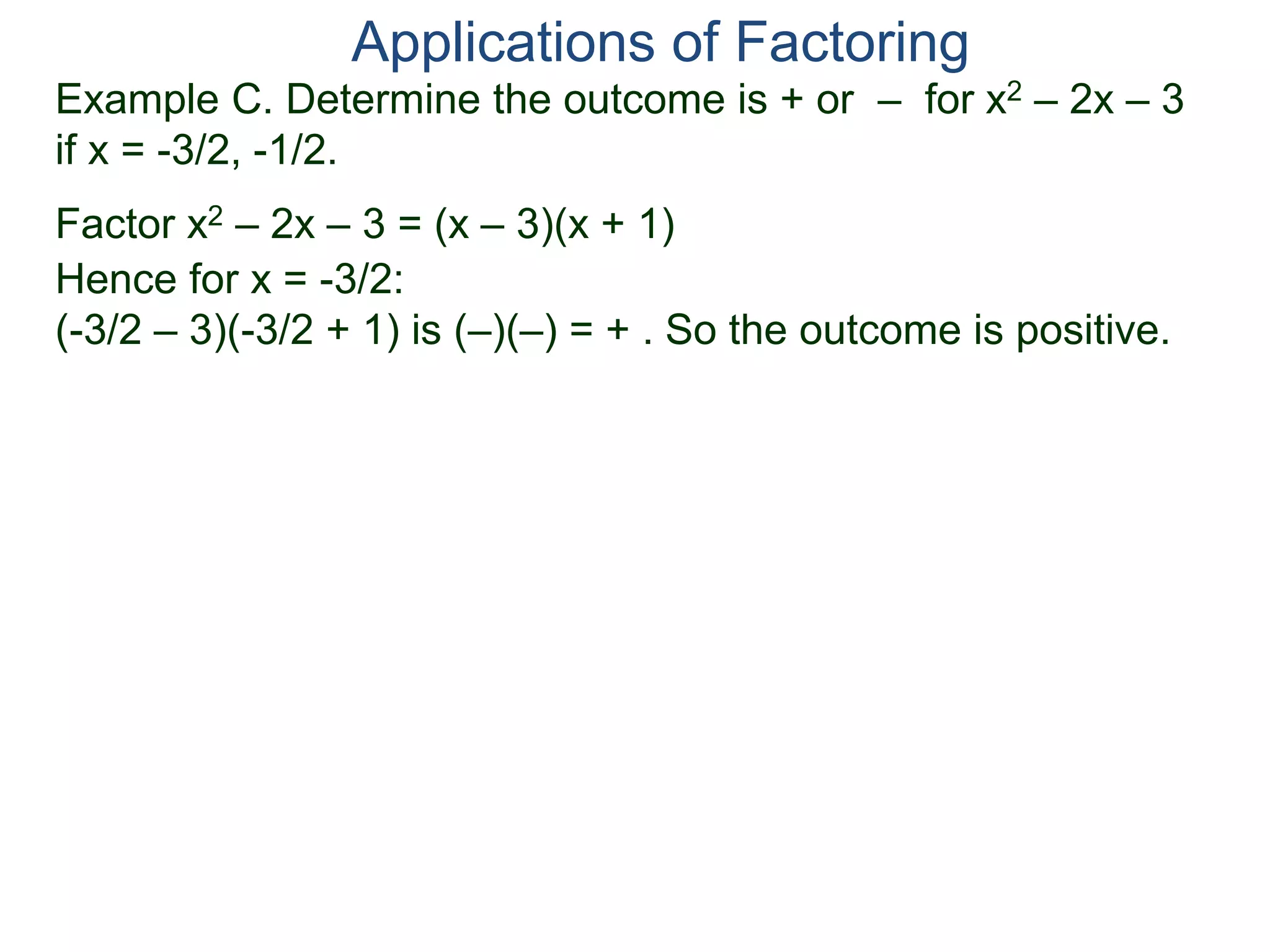 Example C. Determine the outcome is + or – for x2 – 2x – 3
if x = -3/2, -1/2.
Factor x2 – 2x – 3 = (x – 3)(x + 1)
Hence for x = -3/2:
(-3/2 – 3)(-3/2 + 1) is (–)(–) = + . So the outcome is positive.
Applications of Factoring
 