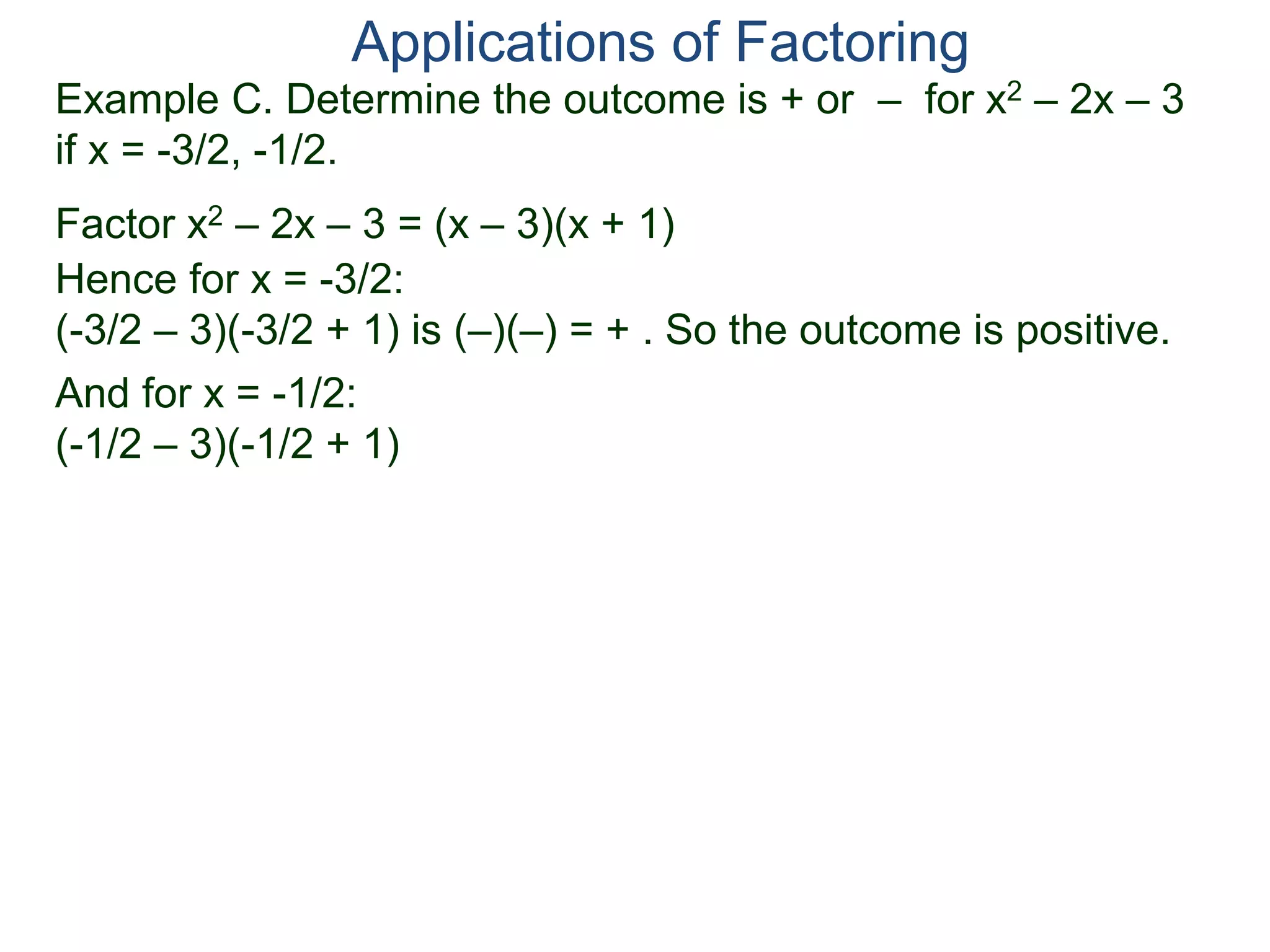 Example C. Determine the outcome is + or – for x2 – 2x – 3
if x = -3/2, -1/2.
Factor x2 – 2x – 3 = (x – 3)(x + 1)
Hence for x = -3/2:
(-3/2 – 3)(-3/2 + 1) is (–)(–) = + . So the outcome is positive.
And for x = -1/2:
(-1/2 – 3)(-1/2 + 1)
Applications of Factoring
 