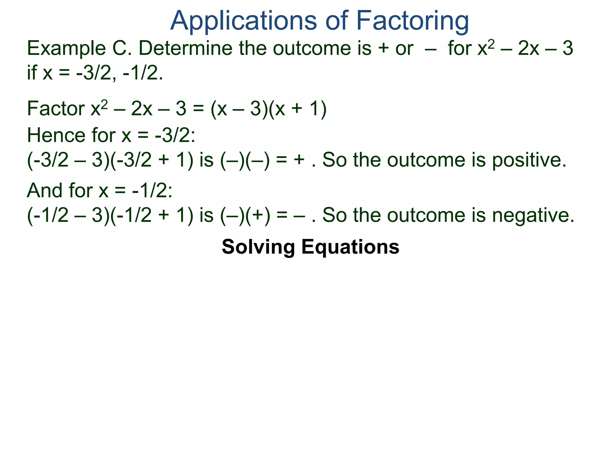 Example C. Determine the outcome is + or – for x2 – 2x – 3
if x = -3/2, -1/2.
Factor x2 – 2x – 3 = (x – 3)(x + 1)
Hence for x = -3/2:
(-3/2 – 3)(-3/2 + 1) is (–)(–) = + . So the outcome is positive.
And for x = -1/2:
(-1/2 – 3)(-1/2 + 1) is (–)(+) = – . So the outcome is negative.
Applications of Factoring
Solving Equations
 