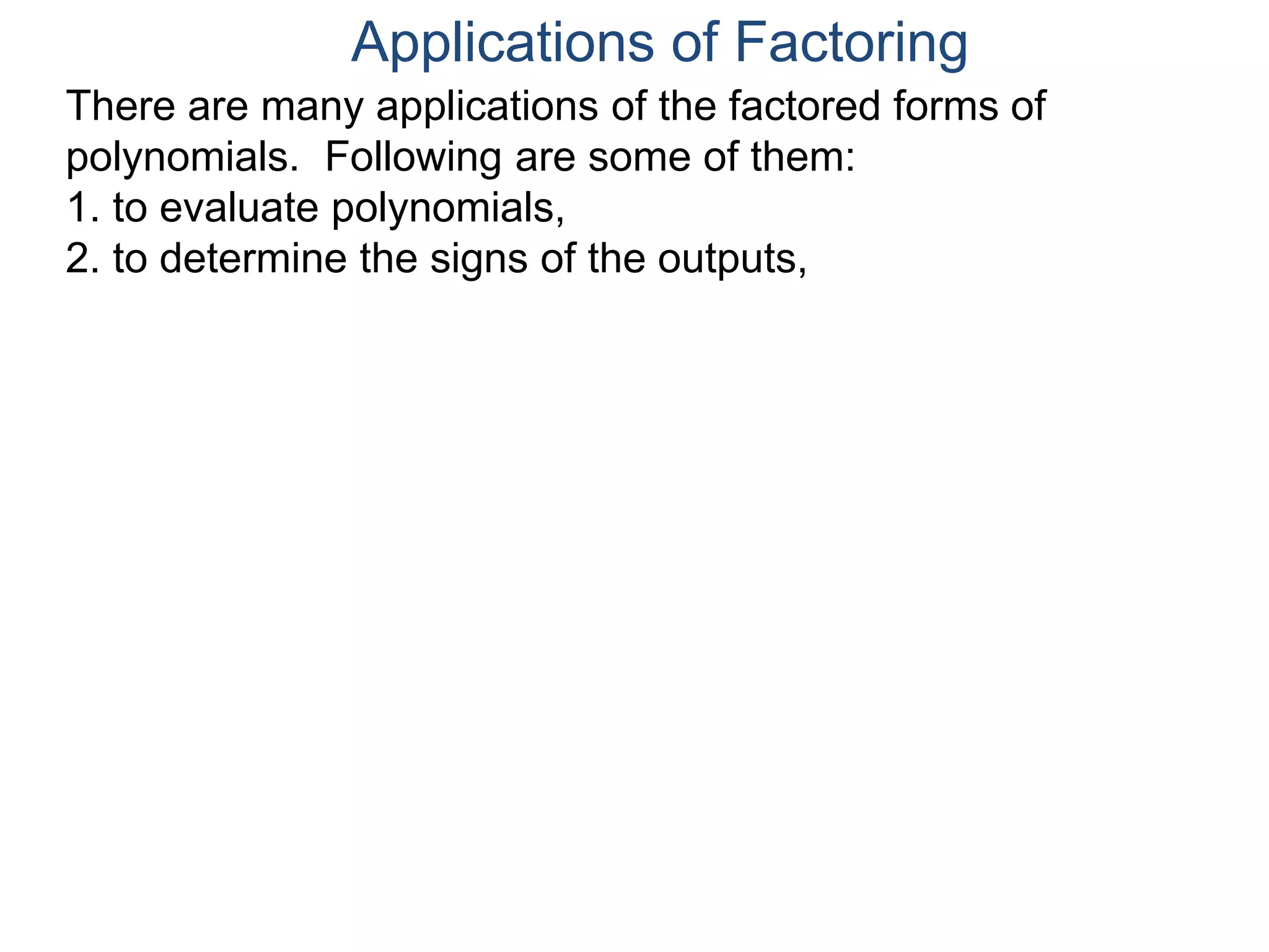 Applications of Factoring
There are many applications of the factored forms of
polynomials. Following are some of them:
1. to evaluate polynomials,
2. to determine the signs of the outputs,
 