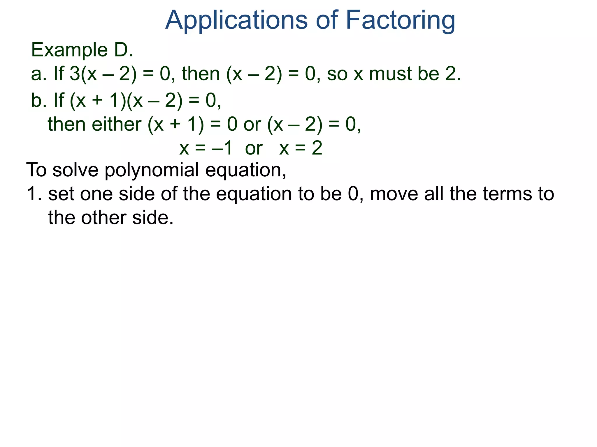 Example D.
a. If 3(x – 2) = 0, then (x – 2) = 0, so x must be 2.
Applications of Factoring
To solve polynomial equation,
1. set one side of the equation to be 0, move all the terms to
the other side.
b. If (x + 1)(x – 2) = 0,
then either (x + 1) = 0 or (x – 2) = 0,
x = –1 or x = 2
 