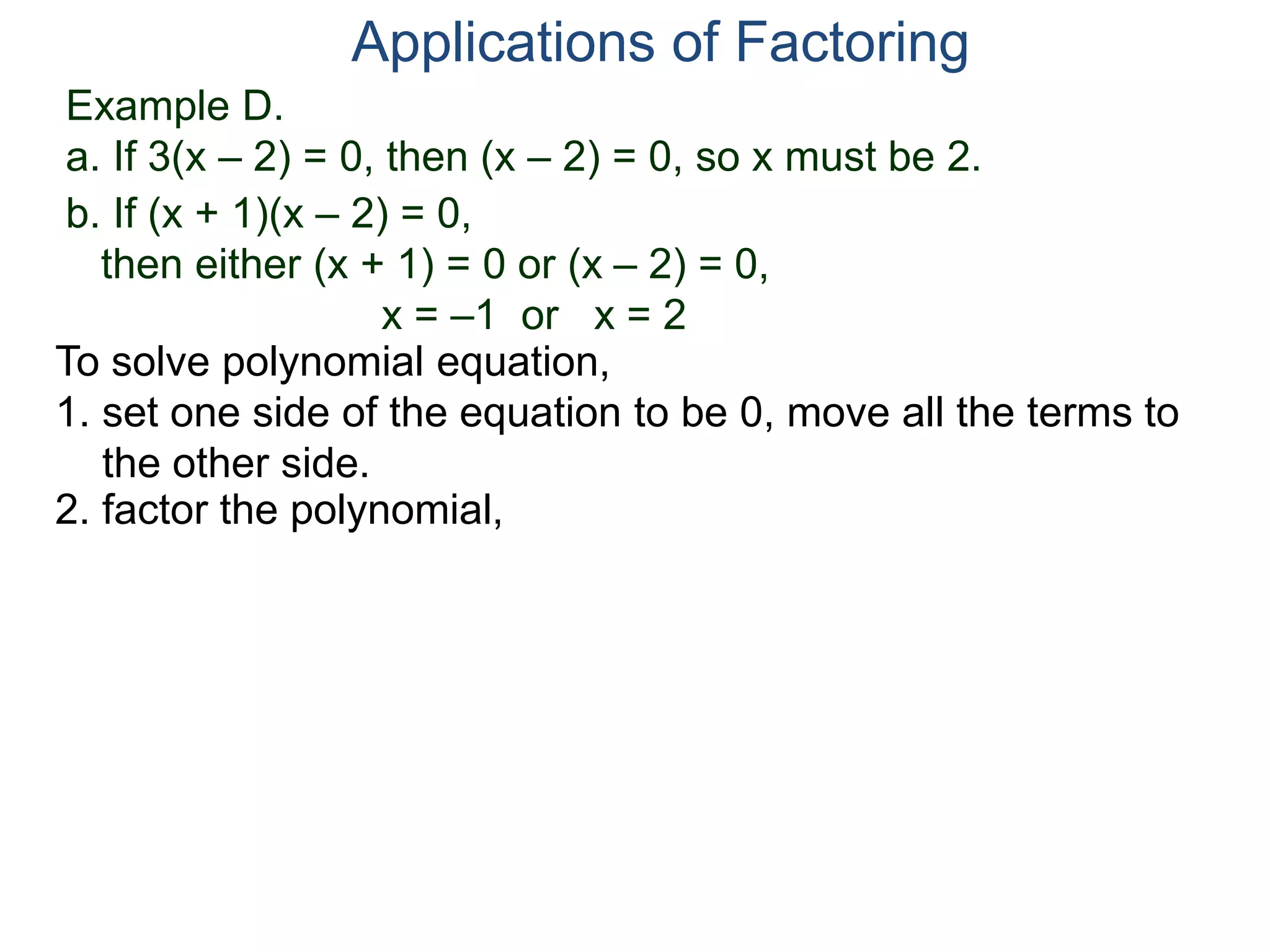 Example D.
a. If 3(x – 2) = 0, then (x – 2) = 0, so x must be 2.
Applications of Factoring
To solve polynomial equation,
1. set one side of the equation to be 0, move all the terms to
the other side.
2. factor the polynomial,
b. If (x + 1)(x – 2) = 0,
then either (x + 1) = 0 or (x – 2) = 0,
x = –1 or x = 2
 