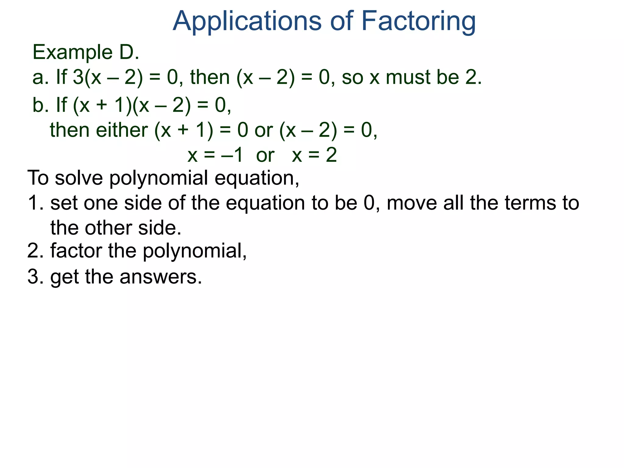 Example D.
a. If 3(x – 2) = 0, then (x – 2) = 0, so x must be 2.
Applications of Factoring
To solve polynomial equation,
1. set one side of the equation to be 0, move all the terms to
the other side.
2. factor the polynomial,
3. get the answers.
b. If (x + 1)(x – 2) = 0,
then either (x + 1) = 0 or (x – 2) = 0,
x = –1 or x = 2
 
