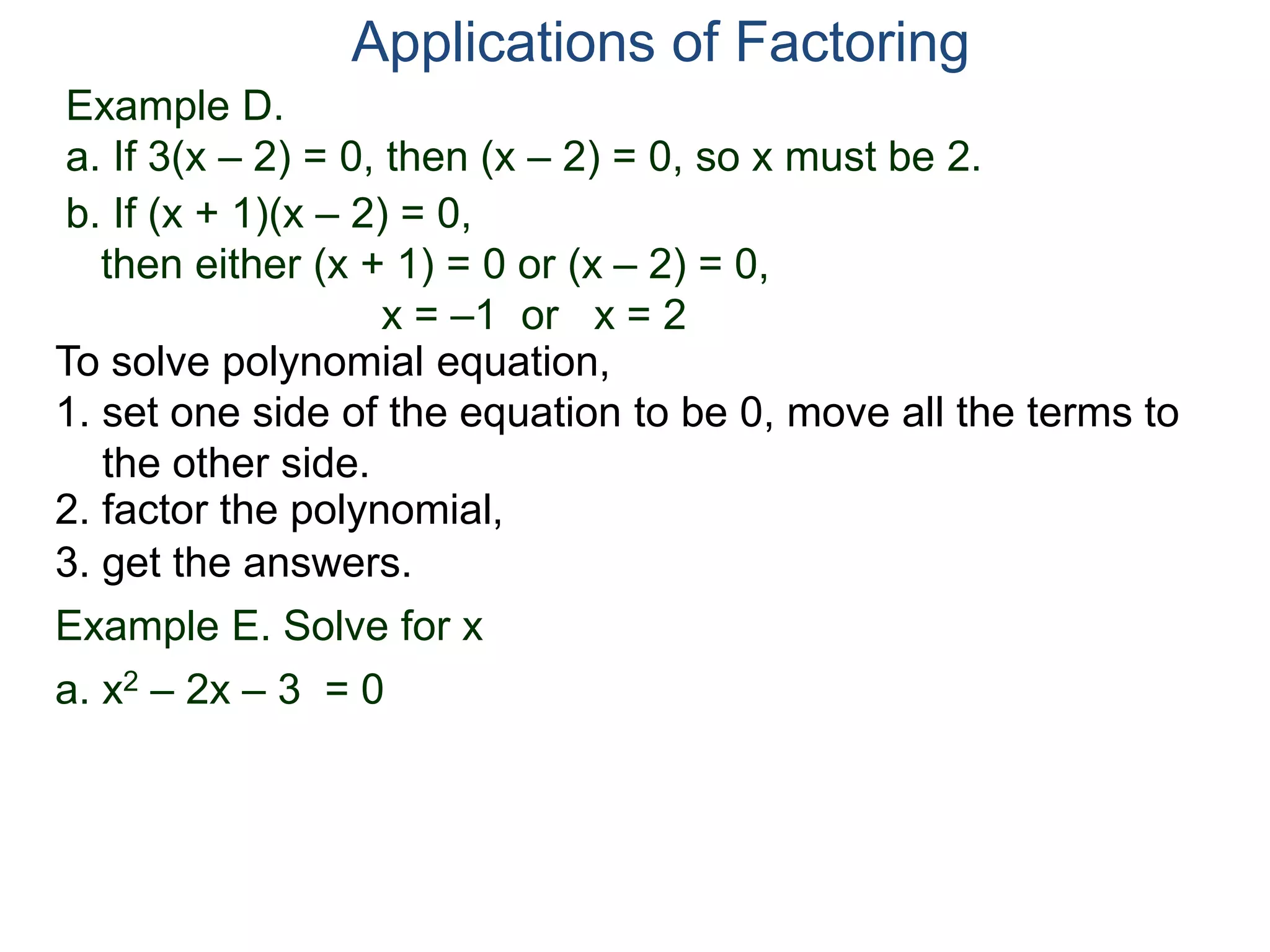 Example D.
a. If 3(x – 2) = 0, then (x – 2) = 0, so x must be 2.
Applications of Factoring
To solve polynomial equation,
1. set one side of the equation to be 0, move all the terms to
the other side.
2. factor the polynomial,
3. get the answers.
b. If (x + 1)(x – 2) = 0,
then either (x + 1) = 0 or (x – 2) = 0,
x = –1 or x = 2
Example E. Solve for x
a. x2 – 2x – 3 = 0
 