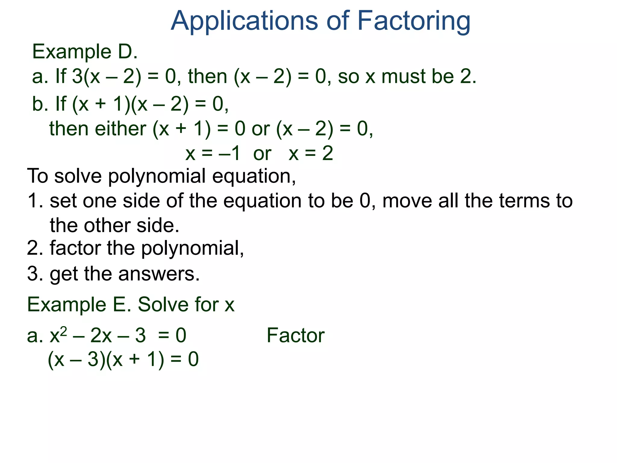 Example D.
a. If 3(x – 2) = 0, then (x – 2) = 0, so x must be 2.
Applications of Factoring
To solve polynomial equation,
1. set one side of the equation to be 0, move all the terms to
the other side.
2. factor the polynomial,
3. get the answers.
b. If (x + 1)(x – 2) = 0,
then either (x + 1) = 0 or (x – 2) = 0,
x = –1 or x = 2
Example E. Solve for x
a. x2 – 2x – 3 = 0 Factor
(x – 3)(x + 1) = 0
 