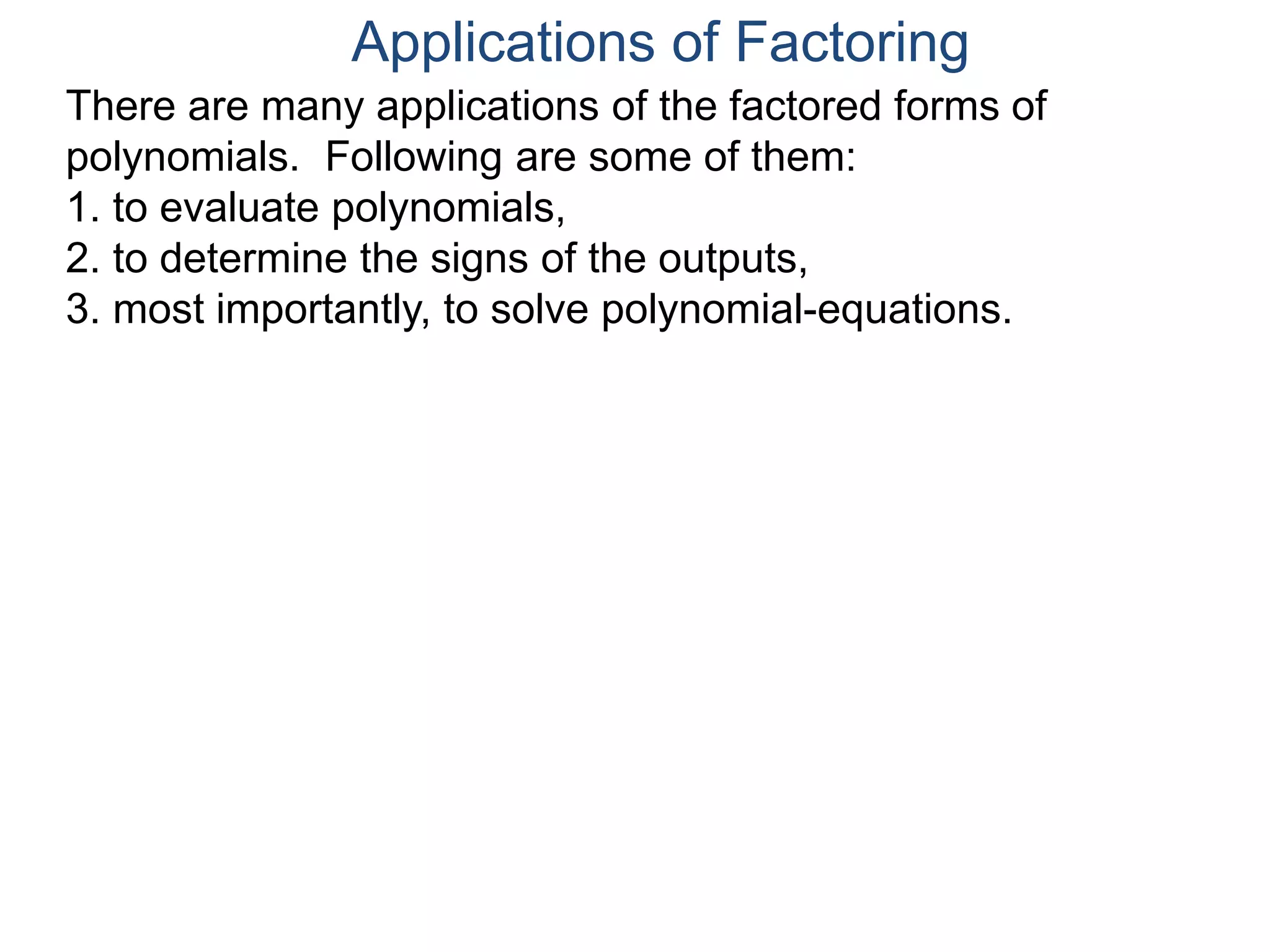 Applications of Factoring
There are many applications of the factored forms of
polynomials. Following are some of them:
1. to evaluate polynomials,
2. to determine the signs of the outputs,
3. most importantly, to solve polynomial-equations.
 
