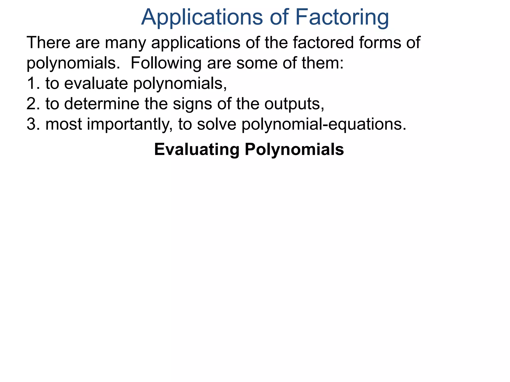 Applications of Factoring
There are many applications of the factored forms of
polynomials. Following are some of them:
1. to evaluate polynomials,
2. to determine the signs of the outputs,
3. most importantly, to solve polynomial-equations.
Evaluating Polynomials
 