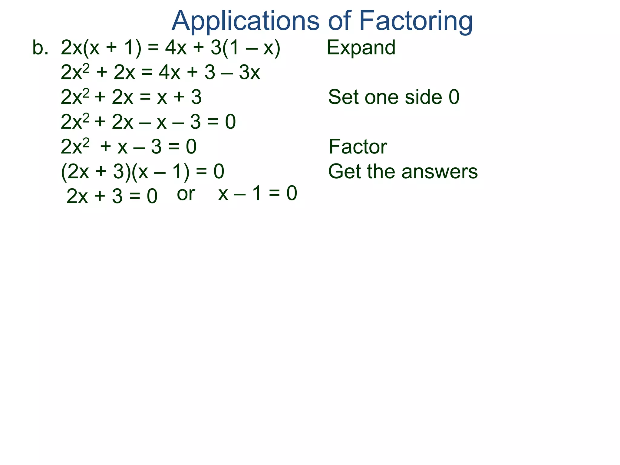 b. 2x(x + 1) = 4x + 3(1 – x) Expand
2x2 + 2x = 4x + 3 – 3x
2x2 + 2x = x + 3 Set one side 0
2x2 + 2x – x – 3 = 0
2x2 + x – 3 = 0 Factor
(2x + 3)(x – 1) = 0 Get the answers
2x + 3 = 0
Applications of Factoring
or x – 1 = 0
 